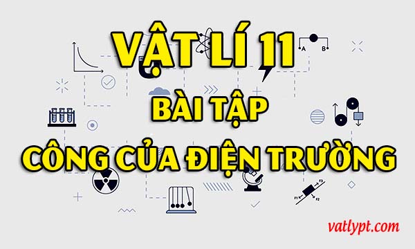 Bài tập công của điện trường, điện thế, hiệu điện thế, vật lí 11