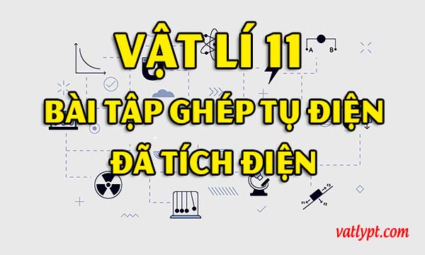 Bài tập tụ điện, ghép tụ điện đã tích điện, vật lí 11 37