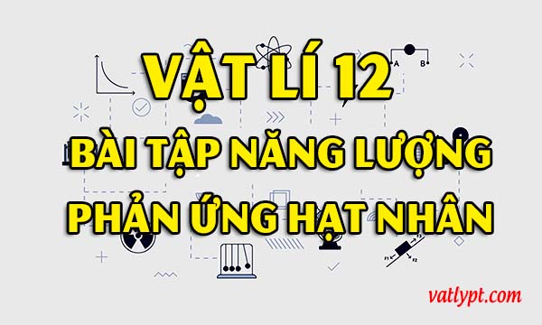Bài tập năng lượng phản ứng hạt nhân, vật lí 12 3