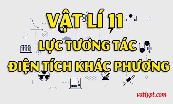 Lực tương tác điện tích khác phương, vật lí 11 hay 83