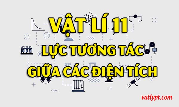 Điện tích là gì? Lực tương tác giữa các điện tích, vật lí 11