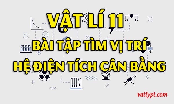 Tìm vị trí để 3 điện tích nằm cân bằng, vật lí 11